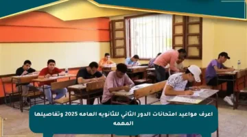 اعرف مواعيد امتحانات الدور الثاني للثانوية العامة 2025 وتفاصيلها المهمة